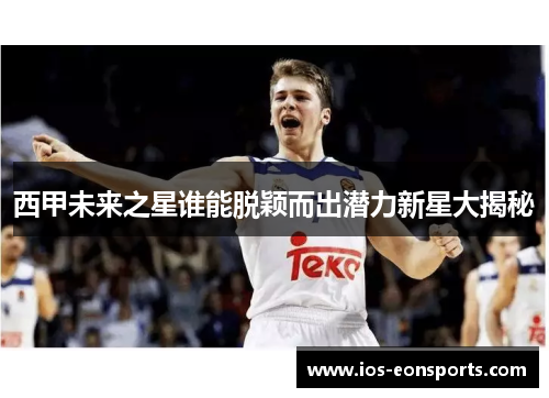 西甲未来之星谁能脱颖而出潜力新星大揭秘 西甲未来之星谁能脱颖而出潜力新星大揭秘