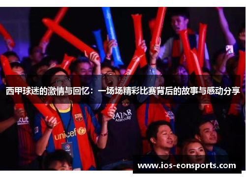 西甲球迷的激情与回忆:一场场精彩比赛背后的故事与感动分享 西甲球迷的激情与回忆:一场场精彩比赛背后的故事与感动分享