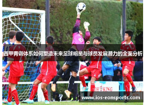 西甲青训体系如何塑造未来足球明星与球员发展潜力的全面分析 西甲青训体系如何塑造未来足球明星与球员发展潜力的全面分析