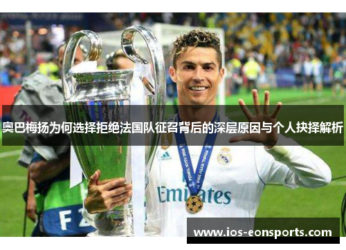 奥巴梅扬为何选择拒绝法国队征召背后的深层原因与个人抉择解析