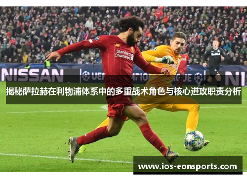揭秘萨拉赫在利物浦体系中的多重战术角色与核心进攻职责分析