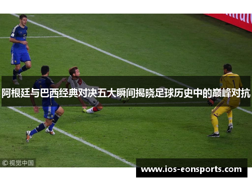 阿根廷与巴西经典对决五大瞬间揭晓足球历史中的巅峰对抗